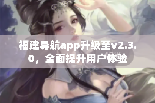 福建導(dǎo)航app升級至v2.3.0，全面提升用戶體驗