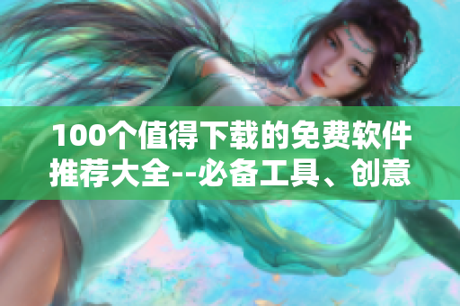 100個值得下載的免費軟件推薦大全--必備工具、創(chuàng)意設(shè)計、安全防護應有盡有