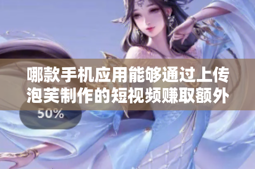 哪款手機應用能夠通過上傳泡芙制作的短視頻賺取額外收入？