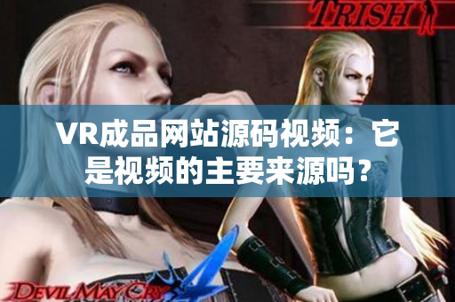 VR成品網(wǎng)站源碼視頻：它是視頻的主要來源嗎？