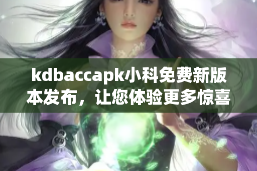 kdbaccapk小科免費(fèi)新版本發(fā)布，讓您體驗(yàn)更多驚喜