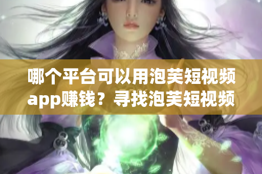哪個(gè)平臺(tái)可以用泡芙短視頻app賺錢？尋找泡芙短視頻app的賺錢渠道