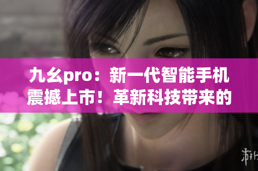 九幺pro：新一代智能手機(jī)震撼上市！革新科技帶來的全新體驗(yàn)