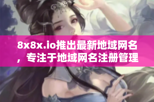 8x8x.io推出最新地域網(wǎng)名，專注于地域網(wǎng)名注冊管理