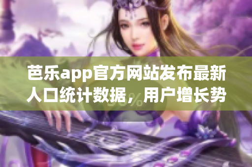 芭樂app官方網(wǎng)站發(fā)布最新人口統(tǒng)計(jì)數(shù)據(jù)，用戶增長勢頭強(qiáng)勁