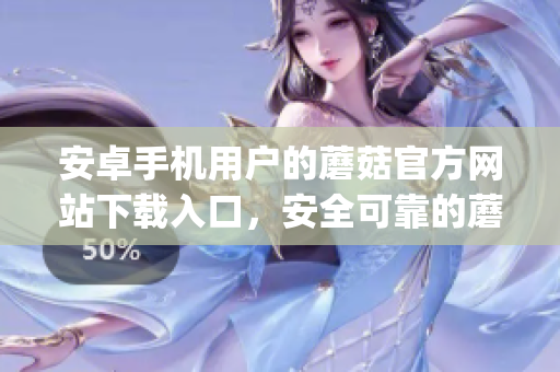 安卓手機(jī)用戶的蘑菇官方網(wǎng)站下載入口，安全可靠的蘑菇app下載地址
