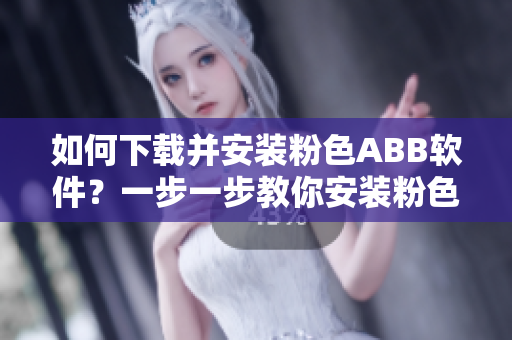 如何下載并安裝粉色ABB軟件？一步一步教你安裝粉色軟件