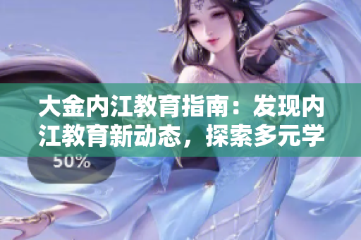 大金內(nèi)江教育指南：發(fā)現(xiàn)內(nèi)江教育新動(dòng)態(tài)，探索多元學(xué)習(xí)路徑