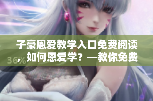 子豪恩愛(ài)教學(xué)入口免費(fèi)閱讀，如何恩愛(ài)學(xué)？—教你免費(fèi)入門(mén)