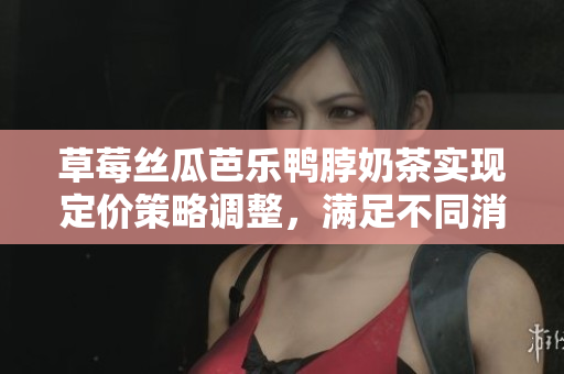 草莓絲瓜芭樂鴨脖奶茶實(shí)現(xiàn)定價(jià)策略調(diào)整，滿足不同消費(fèi)群體需求