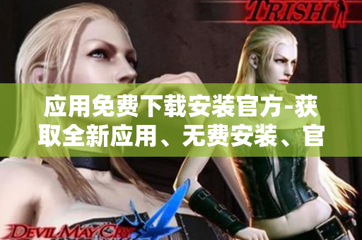 應(yīng)用免費(fèi)下載安裝官方-獲取全新應(yīng)用、無(wú)費(fèi)安裝、官方認(rèn)證