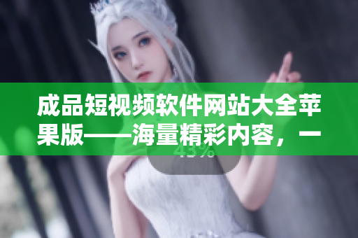 成品短視頻軟件網(wǎng)站大全蘋(píng)果版——海量精彩內(nèi)容，一應(yīng)俱全！