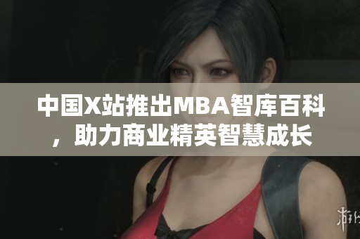 中國X站推出MBA智庫百科，助力商業(yè)精英智慧成長
