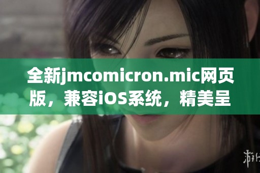 全新jmcomicron.mic網(wǎng)頁版，兼容iOS系統(tǒng)，精美呈現(xiàn)