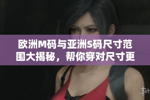 歐洲M碼與亞洲S碼尺寸范圍大揭秘，幫你穿對(duì)尺寸更合身