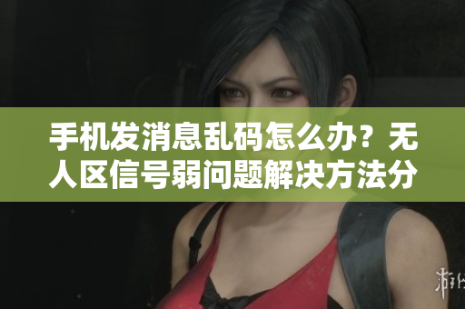 手機(jī)發(fā)消息亂碼怎么辦？無人區(qū)信號(hào)弱問題解決方法分享