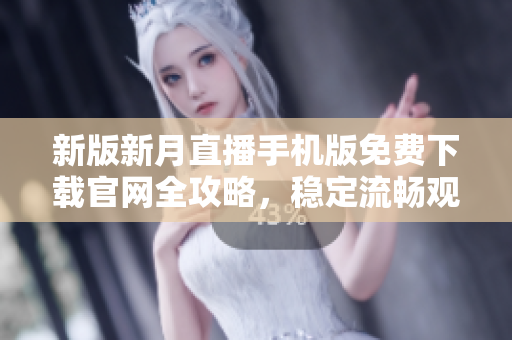 新版新月直播手機版免費下載官網(wǎng)全攻略，穩(wěn)定流暢觀看高清直播不卡頓