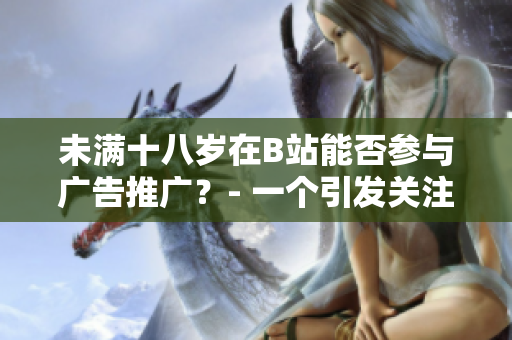 未滿十八歲在B站能否參與廣告推廣？- 一個(gè)引發(fā)關(guān)注的問題