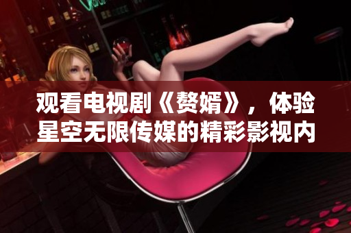 觀看電視劇《贅婿》，體驗星空無限傳媒的精彩影視內(nèi)容
