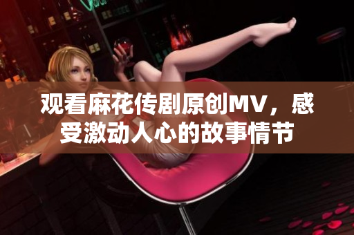 觀看麻花傳劇原創(chuàng)MV，感受激動人心的故事情節(jié)