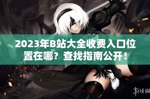 2023年B站大全收費(fèi)入口位置在哪？查找指南公開！