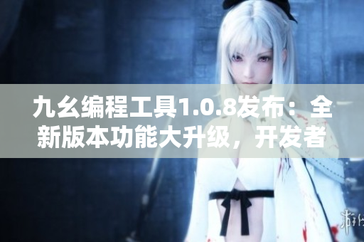 九幺編程工具1.0.8發(fā)布：全新版本功能大升級(jí)，開發(fā)者福音！