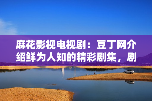 麻花影視電視?。憾苟【W(wǎng)介紹鮮為人知的精彩劇集，劇情懸念扣人心弦
