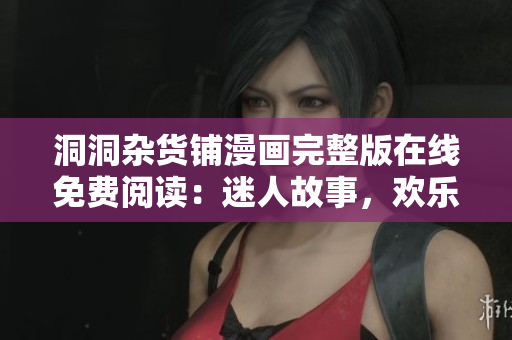 洞洞雜貨鋪漫畫完整版在線免費閱讀：迷人故事，歡樂冒險，盡在洞洞雜貨鋪！