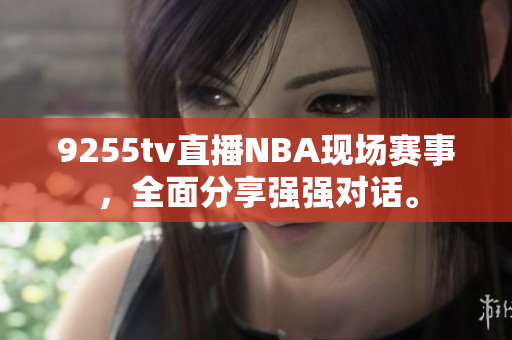 9255tv直播NBA現(xiàn)場賽事，全面分享強強對話。