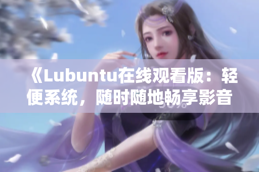 《Lubuntu在線觀看版：輕便系統(tǒng)，隨時(shí)隨地暢享影音樂趣》
