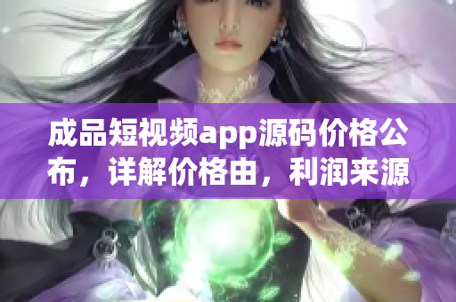 成品短視頻app源碼價(jià)格公布，詳解價(jià)格由，利潤來源權(quán)威解析