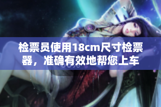 檢票員使用18cm尺寸檢票器，準(zhǔn)確有效地幫您上車