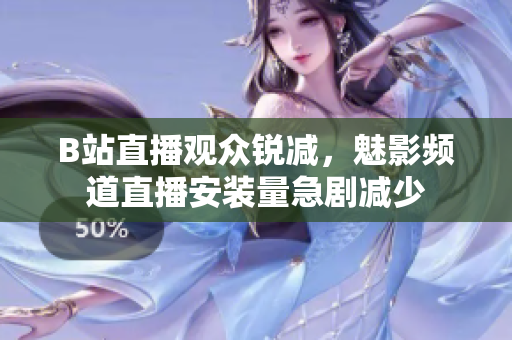 B站直播觀(guān)眾銳減，魅影頻道直播安裝量急劇減少