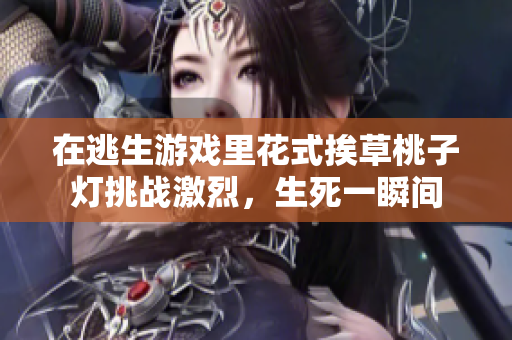 在逃生游戲里花式挨草桃子燈挑戰(zhàn)激烈，生死一瞬間