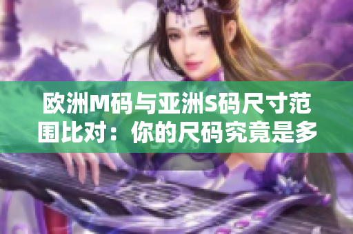 歐洲M碼與亞洲S碼尺寸范圍比對(duì)：你的尺碼究竟是多少？