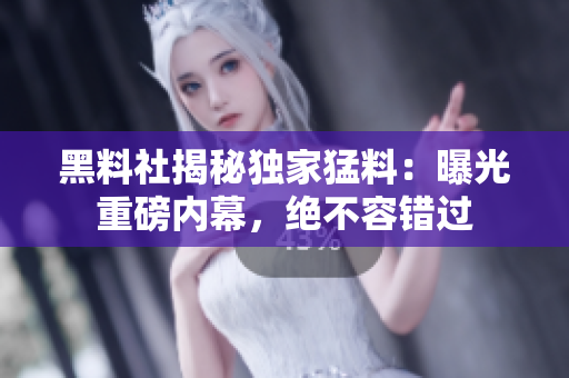 黑料社揭秘獨(dú)家猛料：曝光重磅內(nèi)幕，絕不容錯(cuò)過(guò)