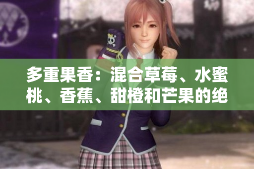 多重果香：混合草莓、水蜜桃、香蕉、甜橙和芒果的絕妙組合