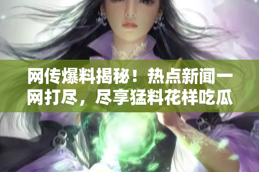 網(wǎng)傳爆料揭秘！熱點(diǎn)新聞一網(wǎng)打盡，盡享猛料花樣吃瓜指南