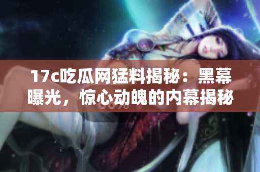 17c吃瓜網(wǎng)猛料揭秘：黑幕曝光，驚心動(dòng)魄的內(nèi)幕揭秘！