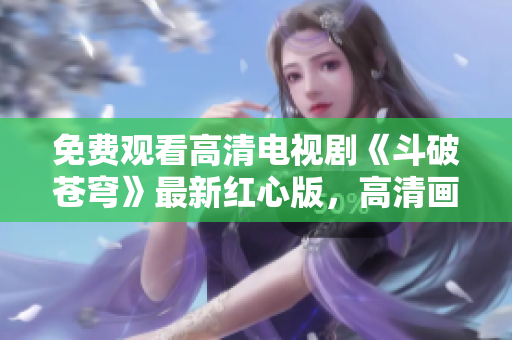 免費觀看高清電視劇《斗破蒼穹》最新紅心版，高清畫質(zhì)免費在線觀看！