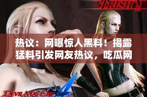熱議：網(wǎng)曝驚人黑料！揭露猛料引發(fā)網(wǎng)友熱議，吃瓜網(wǎng)集中關(guān)注