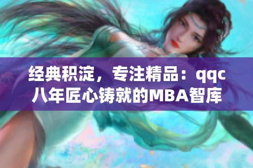 經(jīng)典積淀，專注精品：qqc八年匠心鑄就的MBA智庫