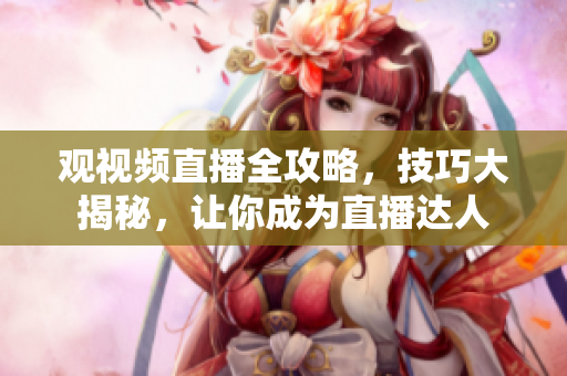 觀視頻直播全攻略，技巧大揭秘，讓你成為直播達(dá)人