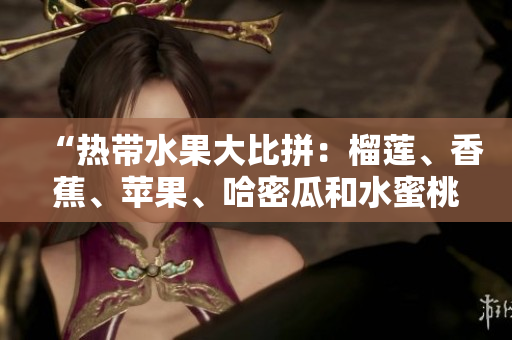 “熱帶水果大比拼：榴蓮、香蕉、蘋果、哈密瓜和水蜜桃哪個(gè)更受歡迎？”