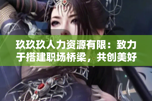 玖玖玖人力資源有限：致力于搭建職場橋梁，共創(chuàng)美好職業(yè)生涯