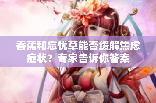 香蕉和忘憂草能否緩解焦慮癥狀？專家告訴你答案