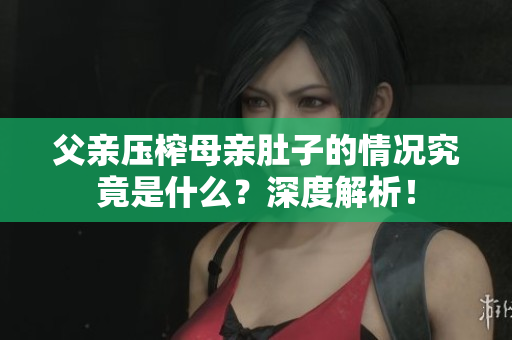 父親壓榨母親肚子的情況究竟是什么？深度解析！