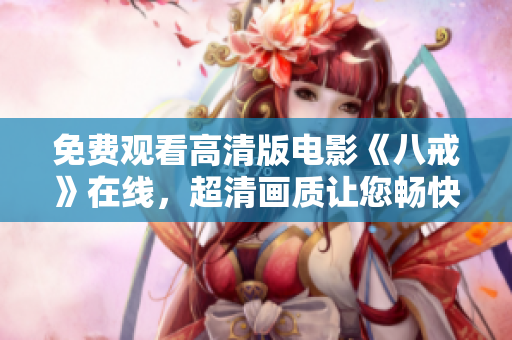 免費觀看高清版電影《八戒》在線，超清畫質(zhì)讓您暢快體驗，百度搜索八戒電影，立即觀看！
