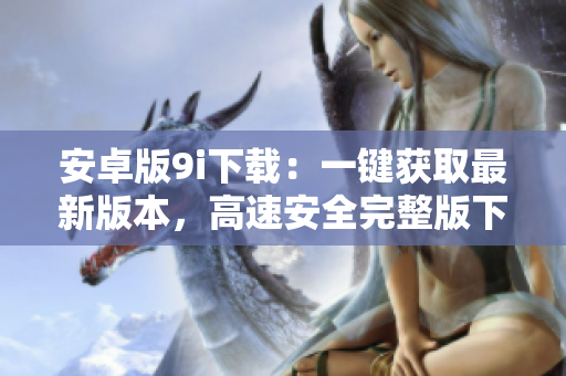 安卓版9i下載：一鍵獲取最新版本，高速安全完整版下載