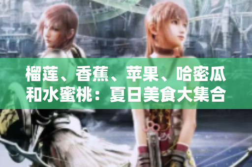 榴蓮、香蕉、蘋果、哈密瓜和水蜜桃：夏日美食大集合